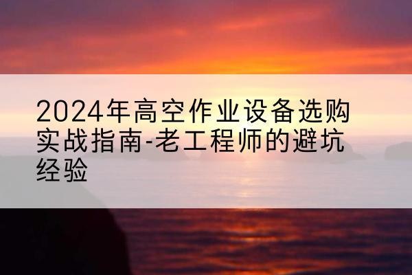 延川高空作业升降机厂家推荐-2024年高空作业设备选购实战指南-老工程师的避坑经验