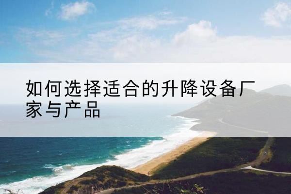延川电动升降平台厂家-如何选择适合的升降设备厂家与产品