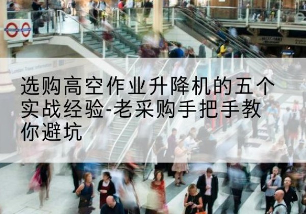 延川高空作业升降机厂家-选购高空作业升降机的五个实战经验-老采购手把手教你避坑