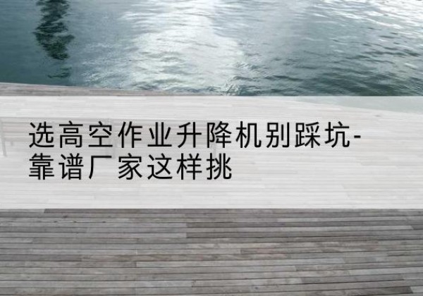 延川剪叉式升降机厂家-选高空作业升降机别踩坑-靠谱厂家这样挑