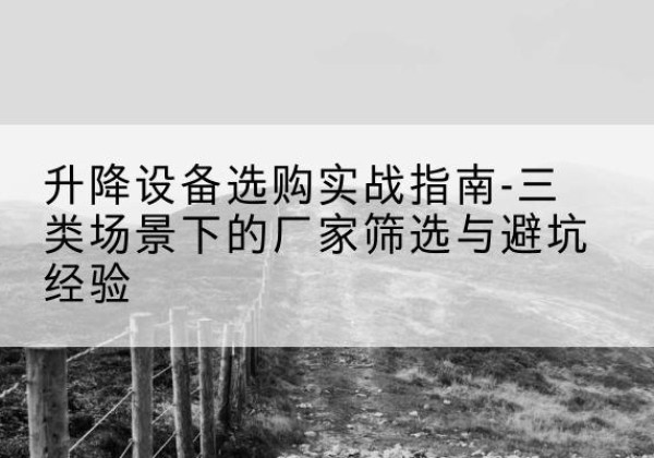 延川移动式升降机厂家推荐-升降设备选购实战指南-三类场景下的厂家筛选与避坑经验