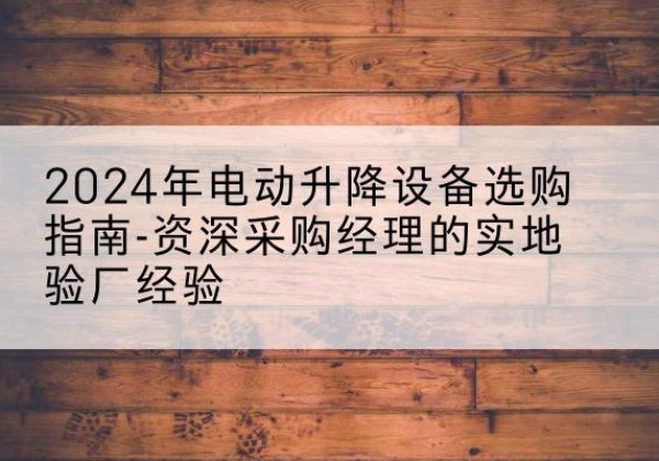 延川电动剪叉升降平台厂家-2024年电动升降设备选购指南-资深采购经理的实地验厂经验