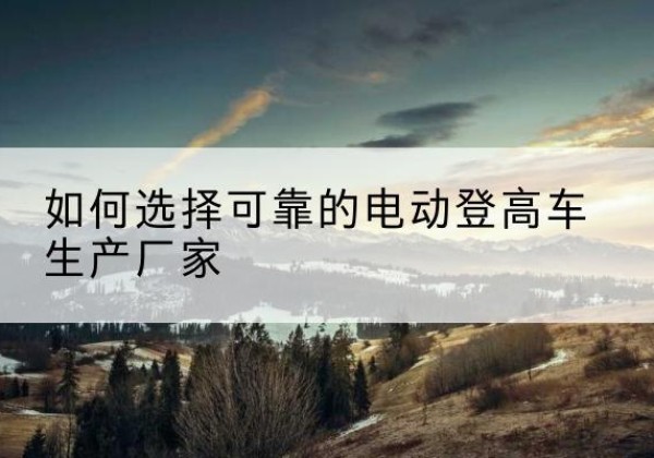 延川电动登高车厂家-如何选择可靠的电动登高车生产厂家