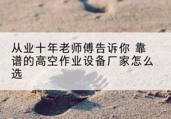 延川高空作业升降机厂家推荐-从业十年老师傅告诉你 靠谱的高空作业设备厂家怎么选