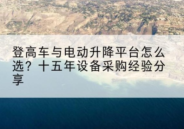 延川登高车厂家厂家-登高车与电动升降平台怎么选？十五年设备采购经验分享