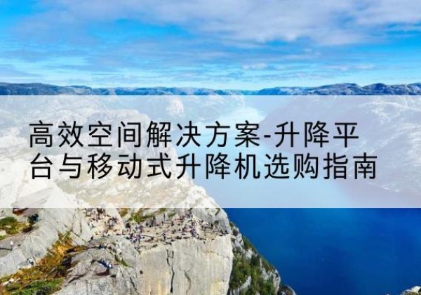 延川升降平台厂家-*空间解决方案-升降平台与移动式升降机选购指南