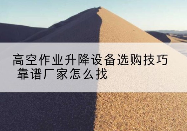延川电动升降平台厂家推荐-高空作业升降设备选购技巧 靠谱厂家怎么找
