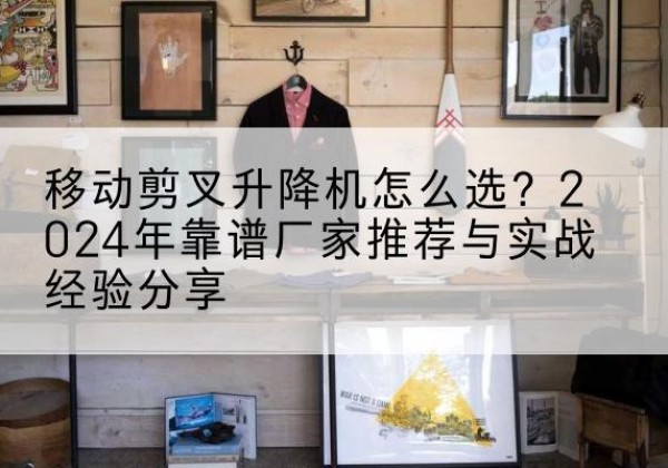 延川升降平台厂家推荐-移动剪叉升降机怎么选？2024年靠谱厂家推荐与实战经验分享