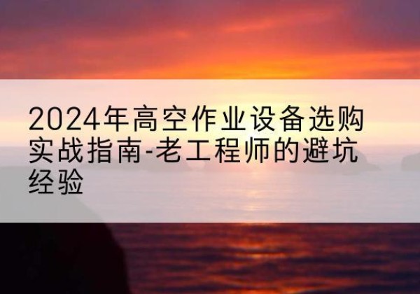 延川高空作业升降机厂家推荐-2024年高空作业设备选购实战指南-老工程师的避坑经验