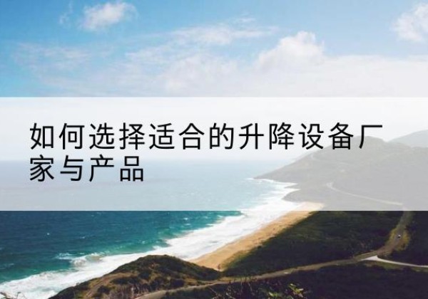 延川电动升降平台厂家-如何选择适合的升降设备厂家与产品