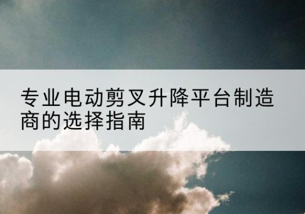 延川电动剪叉升降平台厂家-专业电动剪叉升降平台制造商的选择指南