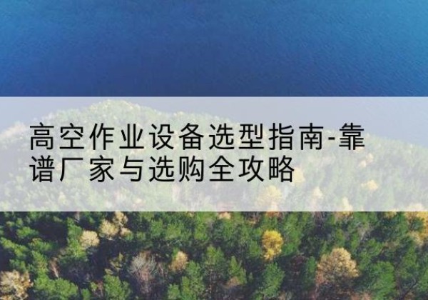 延川升降车厂家-高空作业设备选型指南-靠谱厂家与选购全攻略