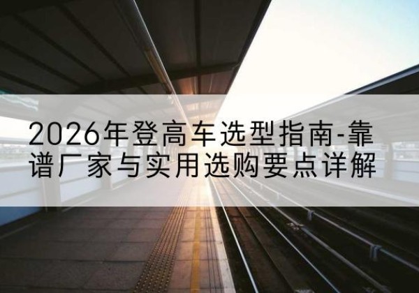 延川登高车厂家推荐-2026年登高车选型指南-靠谱厂家与实用选购要点详解